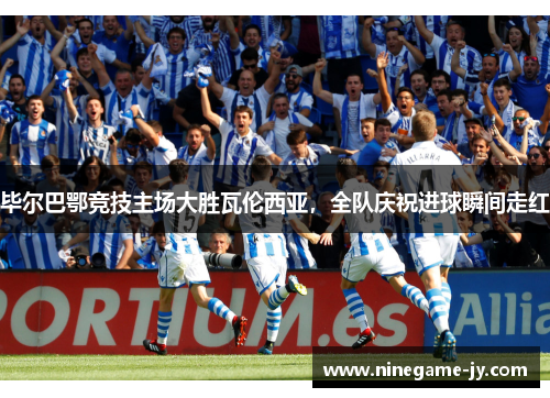 毕尔巴鄂竞技主场大胜瓦伦西亚，全队庆祝进球瞬间走红