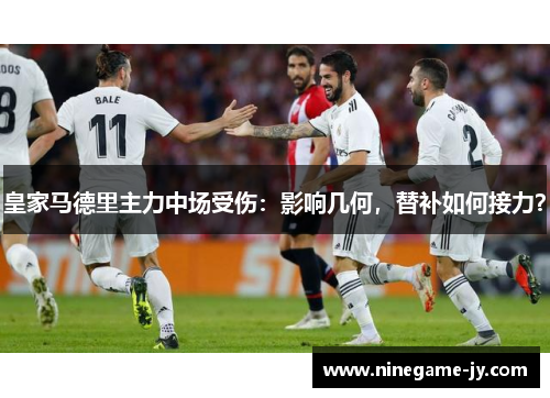 皇家马德里主力中场受伤：影响几何，替补如何接力？
