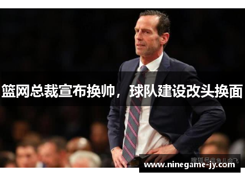 篮网总裁宣布换帅，球队建设改头换面